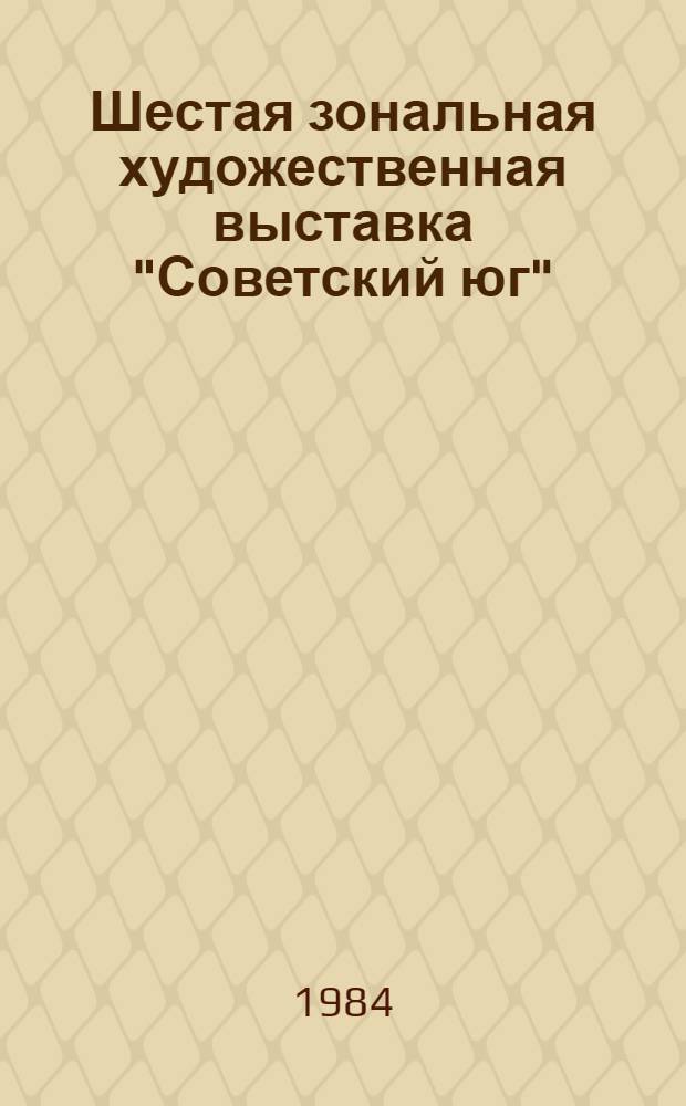 Шестая зональная художественная выставка "Советский юг" : Живопись, скульптура, графика, плакат, декор.-прикл., театр.-декорац. и монум. искусство : Каталог