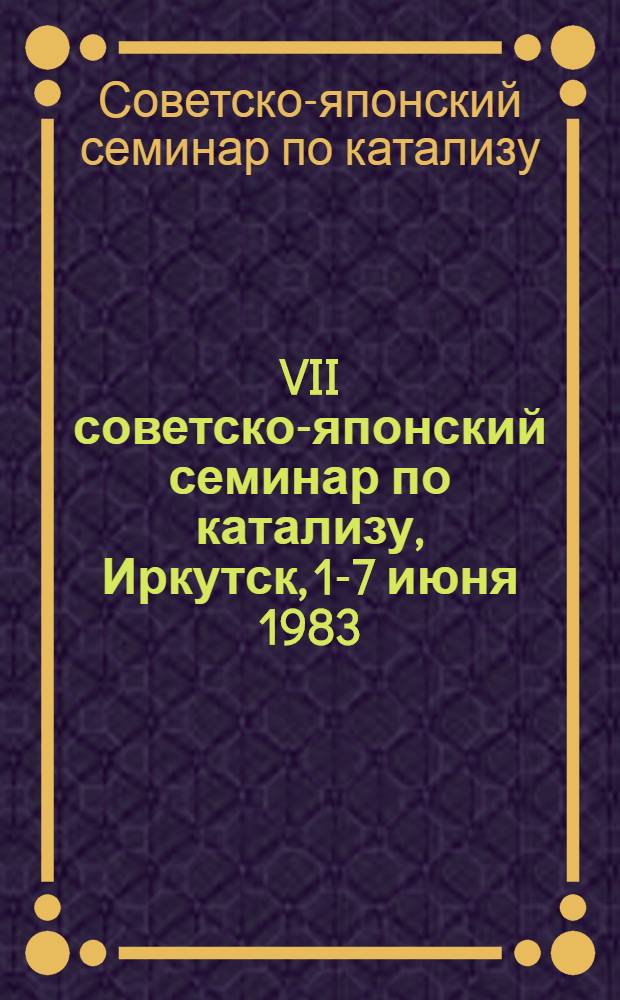 VII советско-японский семинар по катализу, Иркутск, 1-7 июня 1983 : Сб. докл