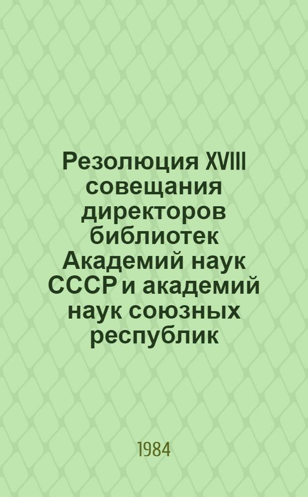 Резолюция XVIII совещания директоров библиотек Академий наук СССР и академий наук союзных республик (г. Вильнюс, 26-27 июня 1984 г.)
