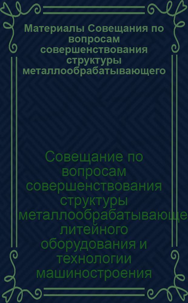 Материалы Совещания по вопросам совершенствования структуры металлообрабатывающего, литейного оборудования и технологии машиностроения (Москва, 22 янв. 1983 г.)
