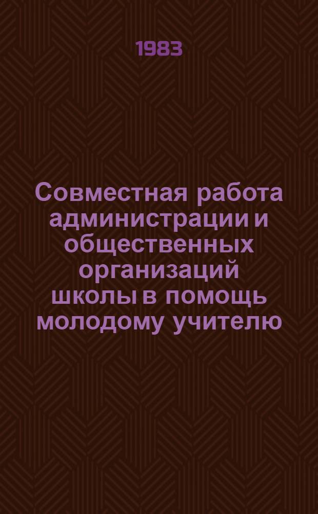 Совместная работа администрации и общественных организаций школы в помощь молодому учителю : Метод. рекомендации