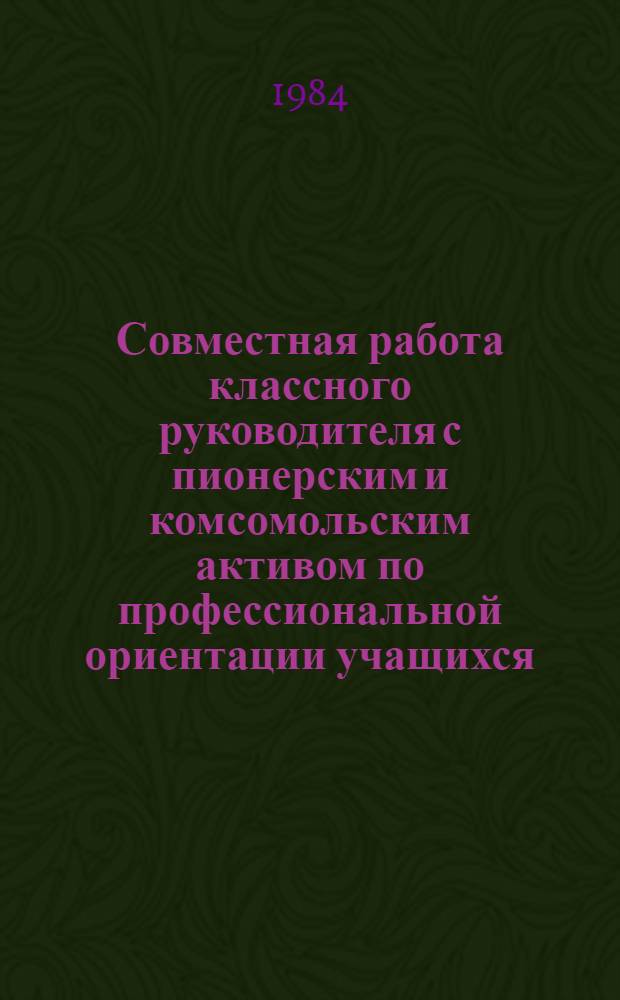 Совместная работа классного руководителя с пионерским и комсомольским активом по профессиональной ориентации учащихся : Метод. рекомендации