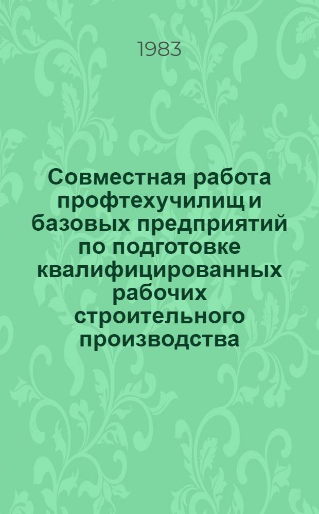 Совместная работа профтехучилищ и базовых предприятий по подготовке квалифицированных рабочих строительного производства : (Метод. рекомендации)