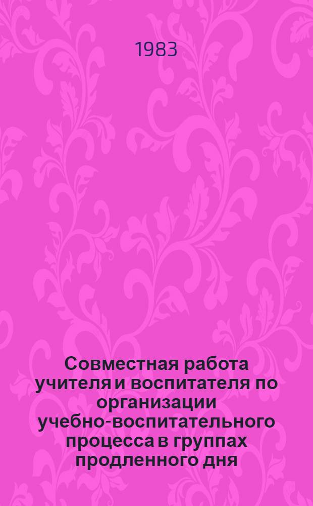 Совместная работа учителя и воспитателя по организации учебно-воспитательного процесса в группах продленного дня : Метод. рекомендации