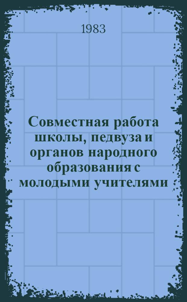 Совместная работа школы, педвуза и органов народного образования с молодыми учителями : Метод. рекомендации для школ, органов нар. образования и педвузов