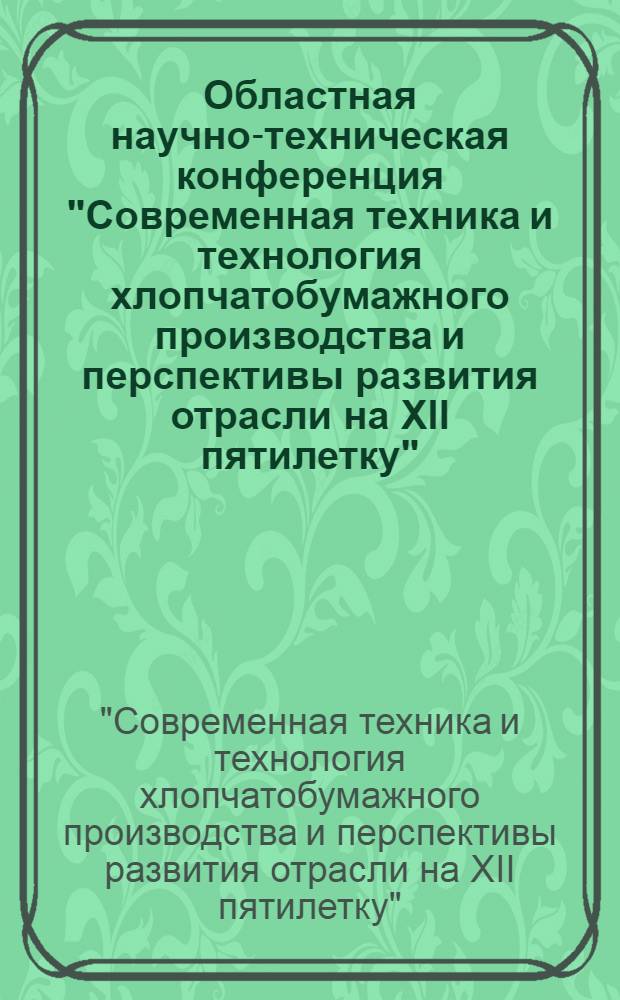 Областная научно-техническая конференция "Современная техника и технология хлопчатобумажного производства и перспективы развития отрасли на XII пятилетку", 15-16 мая 1984 г. : Тез. докл