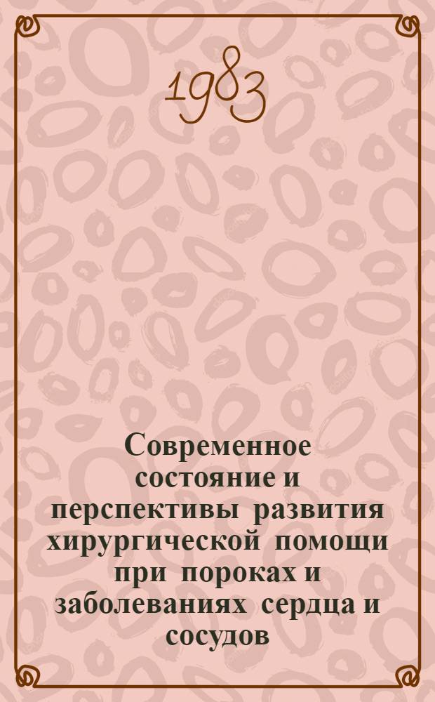 Современное состояние и перспективы развития хирургической помощи при пороках и заболеваниях сердца и сосудов : (Тез. докл. IV Всесоюз. конф. сердеч.-сосудистых хирургов, Киев, 7-9 дек. 1983 г.)