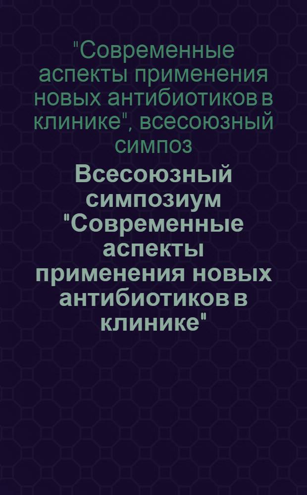 Всесоюзный симпозиум "Современные аспекты применения новых антибиотиков в клинике" (г. Петрозаводск, 9-11 июля 1984 г.) : Тез. докл
