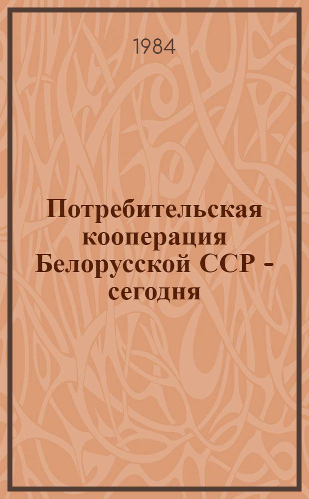 Потребительская кооперация Белорусской ССР - сегодня : (Материал в помощь лекторам и преподавателям нар. ун-тов сов. торговли)