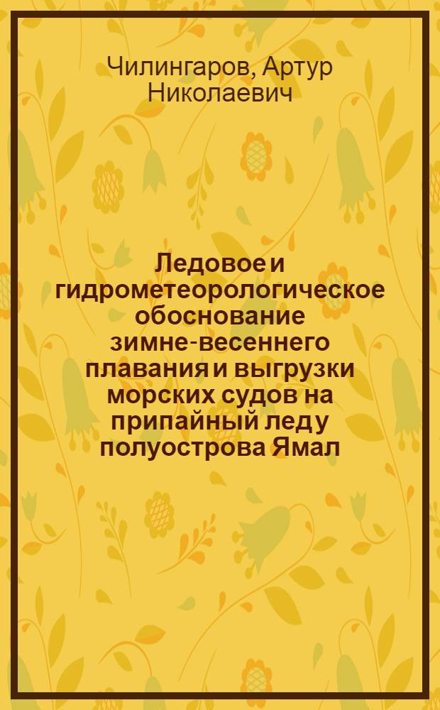 Ледовое и гидрометеорологическое обоснование зимне-весеннего плавания и выгрузки морских судов на припайный лед у полуострова Ямал : Автореф. дис. на соиск. учен. степ. к. г. н