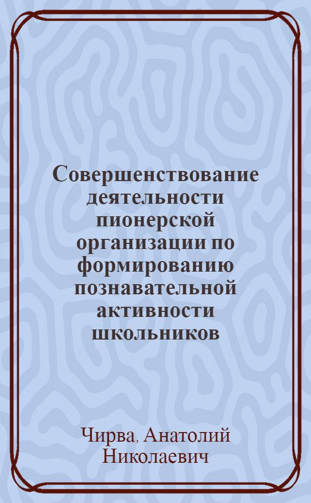 Совершенствование деятельности пионерской организации по формированию познавательной активности школьников : Автореф. дис. на соиск. учен. степ. канд. пед. наук : (13.00.01)