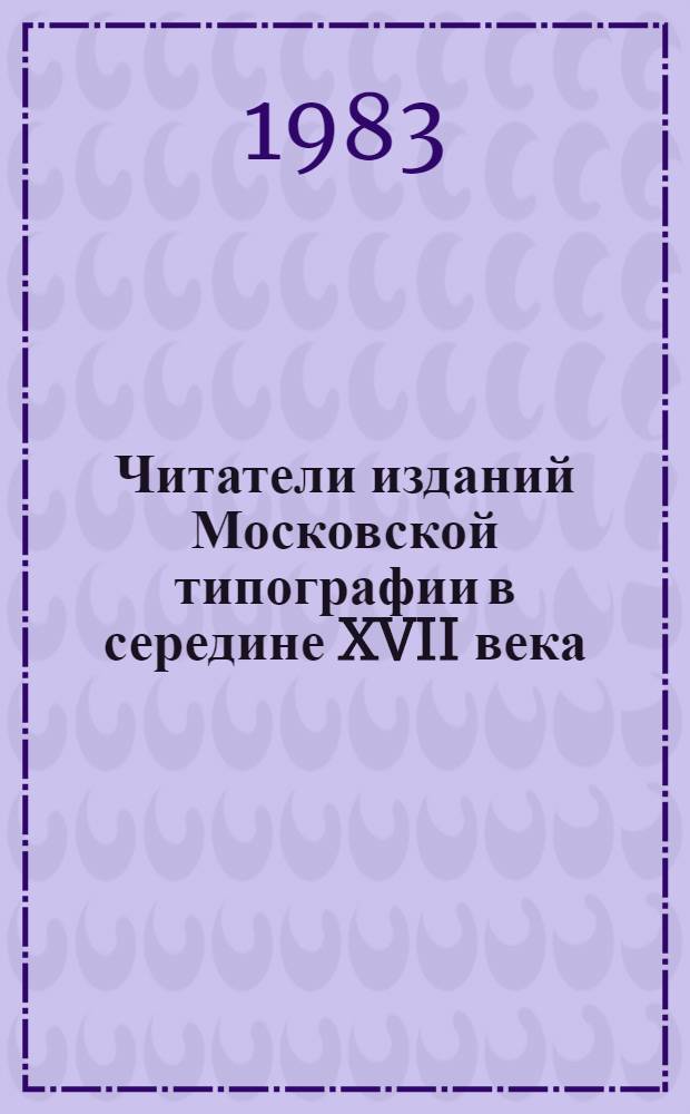 Читатели изданий Московской типографии в середине XVII века : Публ. документов и исслед. С.П. Луппова с. 5-52