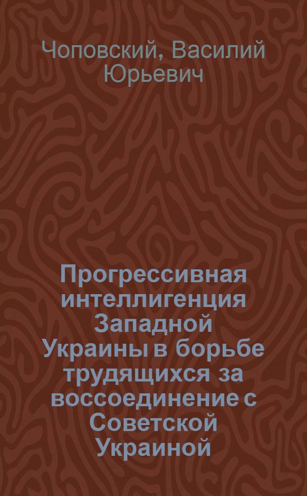 Прогрессивная интеллигенция Западной Украины в борьбе трудящихся за воссоединение с Советской Украиной (1921-1939 г.) : Автореф. дис. на соиск. учен. степ. канд. ист. наук : (07.00.02)