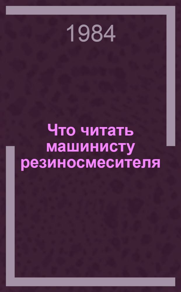 Что читать машинисту резиносмесителя : Рек. библиогр. указ. лит