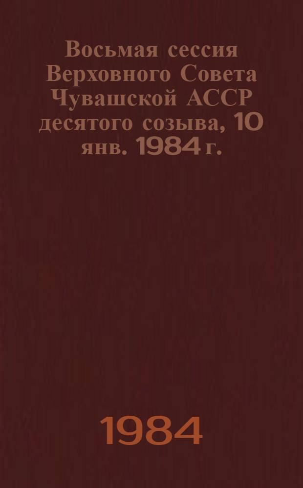 Восьмая сессия Верховного Совета Чувашской АССР десятого созыва, 10 янв. 1984 г. : Стеногр. отчет
