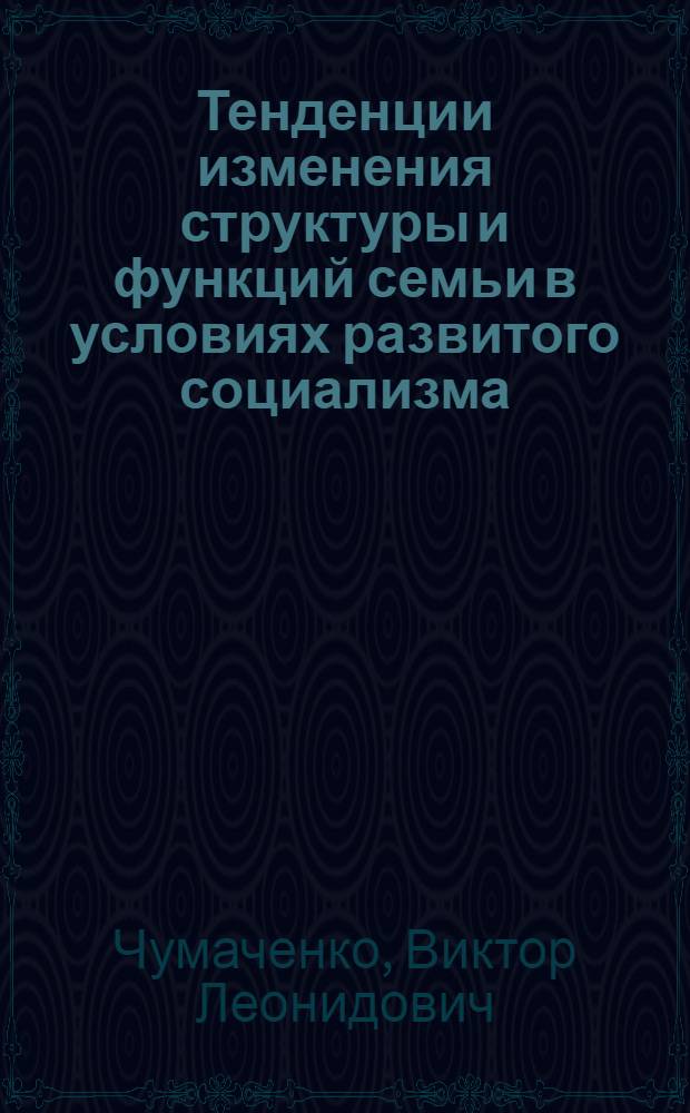 Тенденции изменения структуры и функций семьи в условиях развитого социализма : (Теорет.-социол. анализ) : Автореф. дис. на соиск. учен. степ. канд. филос. наук : (09.00.02)