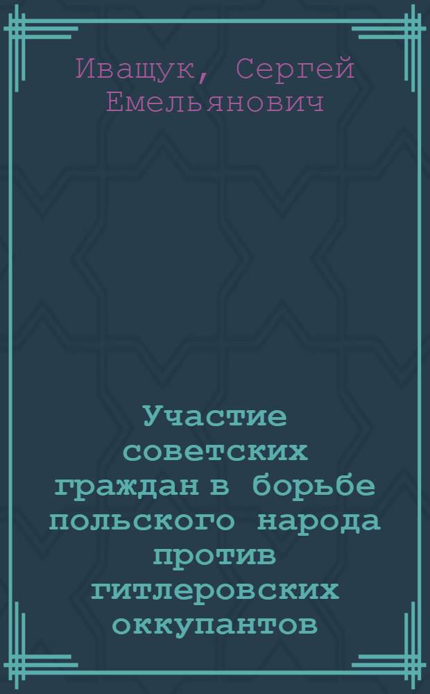 Участие советских граждан в борьбе польского народа против гитлеровских оккупантов (июнь 1941 г. - март 1945 г.) : Автореф. дис. на соиск. учен. степ. канд. ист. наук : (07.00.02)