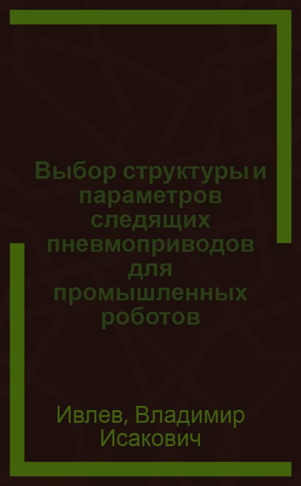 Выбор структуры и параметров следящих пневмоприводов для промышленных роботов : Автореф. дис. на соиск. учен. степ. канд. техн. наук : (05.02.18)