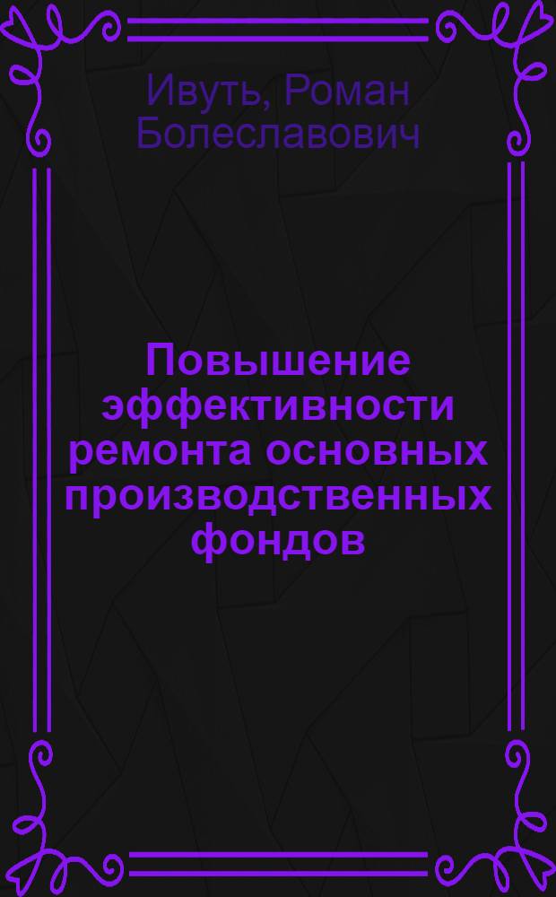 Повышение эффективности ремонта основных производственных фондов : На прим. предприятий машиностроения и металлообраб. БССР