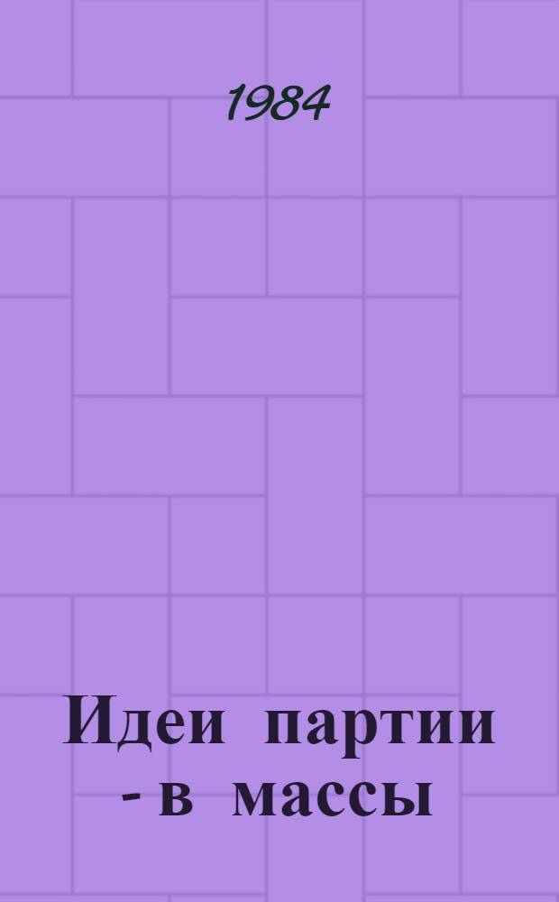 Идеи партии - в массы : Из опыта орг. парт.-полит. пропаганды в Ленинграде и Ленингр. обл., 1917-1982