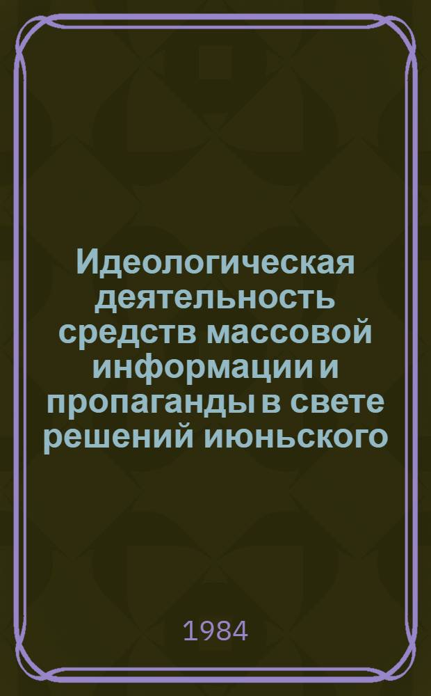 Идеологическая деятельность средств массовой информации и пропаганды в свете решений июньского (1983 г.) Пленума ЦК КПСС : (Опыт и пробл. совершенствования) : Сб. науч. тр.