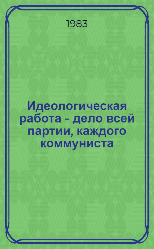 Идеологическая работа - дело всей партии, каждого коммуниста : Метод. материал