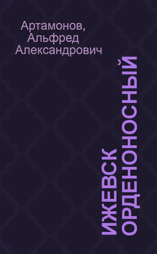 Ижевск орденоносный : Книга-репортаж о прошлом, настоящем и будущем города