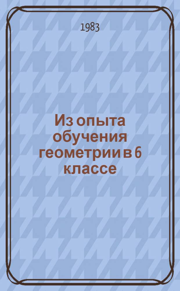 Из опыта обучения геометрии в 6 классе : По учеб. пособию "Геометрия, 6-10" А.В. Погорелова