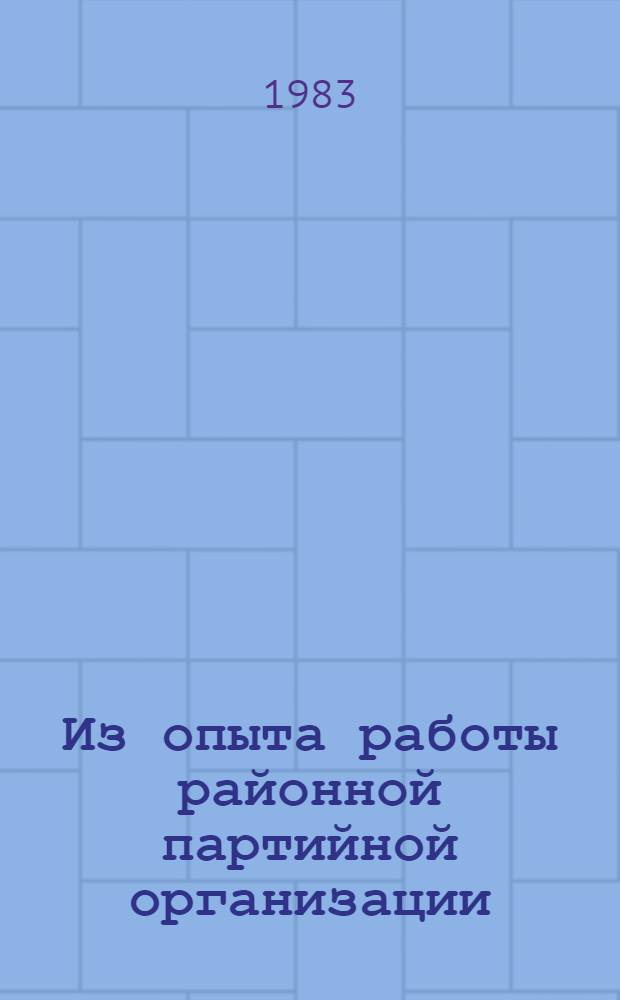 Из опыта работы районной партийной организации : Материалы XXIII Киев. район. парт. конф.
