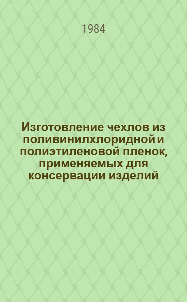 Изготовление чехлов из поливинилхлоридной и полиэтиленовой пленок, применяемых для консервации изделий, и наложение заплат на чехлы : Произв. инструкция ПИ 1.2.230-83 : Утв. ВИАМ 19.07.83 : (Взамен инстукции № 854-71) : Срок. введ. 01.07.84