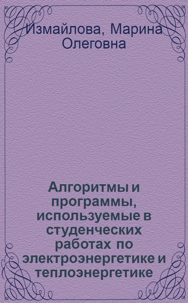 Алгоритмы и программы, используемые в студенческих работах по электроэнергетике и теплоэнергетике : Учеб. пособие по курсу "Теория и практика применения ЭВМ"