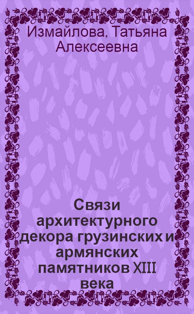 Связи архитектурного декора грузинских и армянских памятников XIII века : Доклад : IV Междунар. симпоз. по груз. искусству