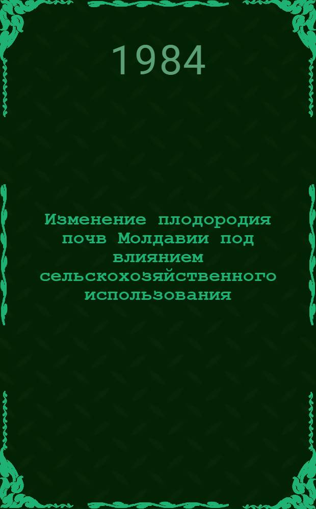 Изменение плодородия почв Молдавии под влиянием сельскохозяйственного использования : Вопр. биологии и охраны природы : Межвуз. сб