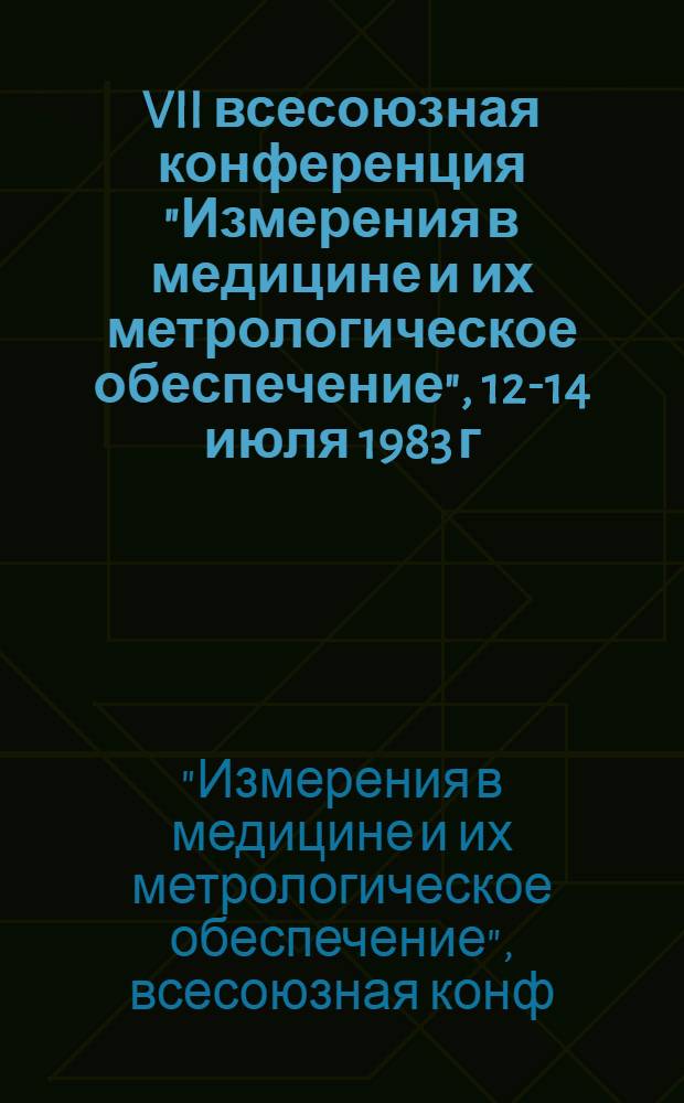 VII всесоюзная конференция "Измерения в медицине и их метрологическое обеспечение", 12-14 июля 1983 г. : Тез. докл
