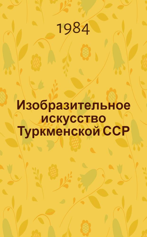 Изобразительное искусство Туркменской ССР : Живопись, скульптура, графика, кино- и театр.-декорац. искусство, декор.-прикл. искусство : Альбом