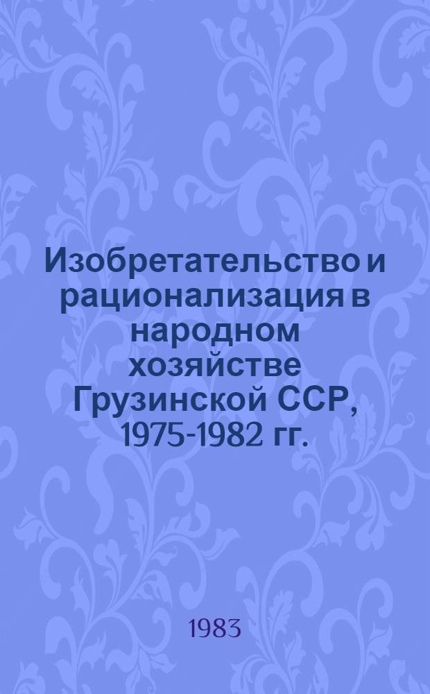 Изобретательство и рационализация в народном хозяйстве Грузинской ССР, 1975-1982 гг. : Стат. сб
