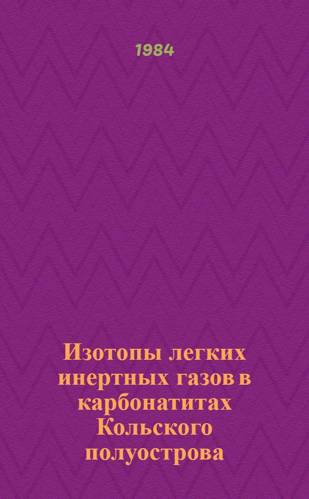Изотопы легких инертных газов в карбонатитах Кольского полуострова : Докл. на X Всесоюз. симпоз. по стабил. изотопам в геохимии, Москва, 3-5 дек. 1984 г