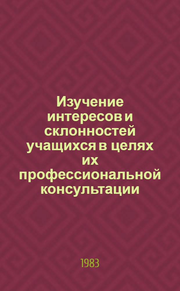 Изучение интересов и склонностей учащихся в целях их профессиональной консультации : Метод. рекомендации для студентов-практикантов, учителей и кл. руководителей