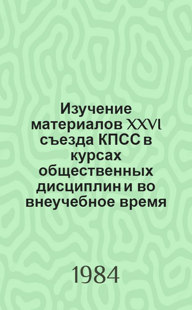 Изучение материалов XXVI съезда КПСС в курсах общественных дисциплин и во внеучебное время : Метод. рекомендации