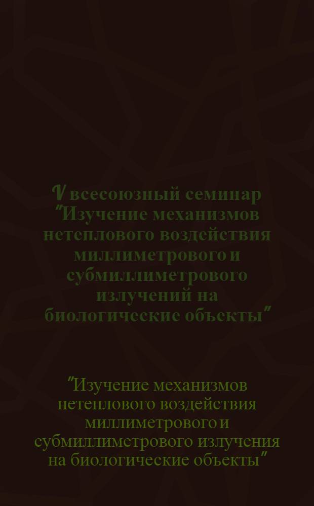 V всесоюзный семинар "Изучение механизмов нетеплового воздействия миллиметрового и субмиллиметрового излучений на биологические объекты", 28-30 сентября 1983 г. : Тез. докл