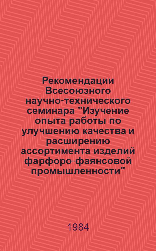 Рекомендации Всесоюзного научно-технического семинара "Изучение опыта работы по улучшению качества и расширению ассортимента изделий фарфоро-фаянсовой промышленности"