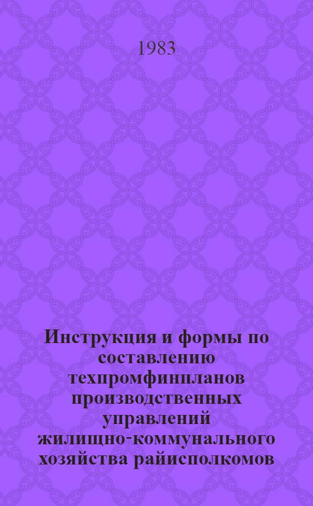 Инструкция и формы по составлению техпромфинпланов производственных управлений жилищно-коммунального хозяйства райисполкомов (сельских районов) : Утв. М-вом жил.-коммун. хоз-ва РСФСР 24.07.81