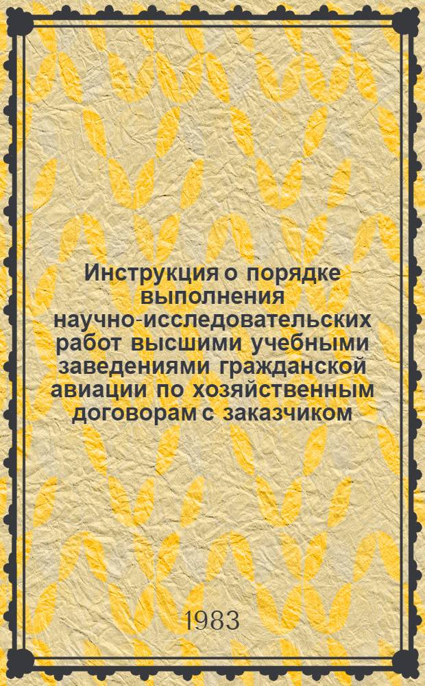 Инструкция о порядке выполнения научно-исследовательских работ высшими учебными заведениями гражданской авиации по хозяйственным договорам с заказчиком : Утв. М-вом гражд. авиации 01.08.83 : Ввод. в действие с 01.12.83