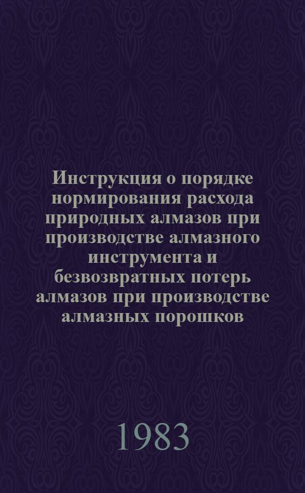 Инструкция о порядке нормирования расхода природных алмазов при производстве алмазного инструмента и безвозвратных потерь алмазов при производстве алмазных порошков : Утв. М-вом станкостроит. и инструм. пром-сти 24.01.83