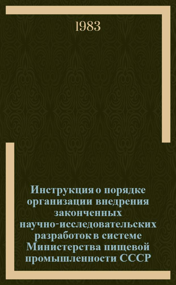 Инструкция о порядке организации внедрения законченных научно-исследовательских разработок в системе Министерства пищевой промышленности СССР : Утв. 18.06.83