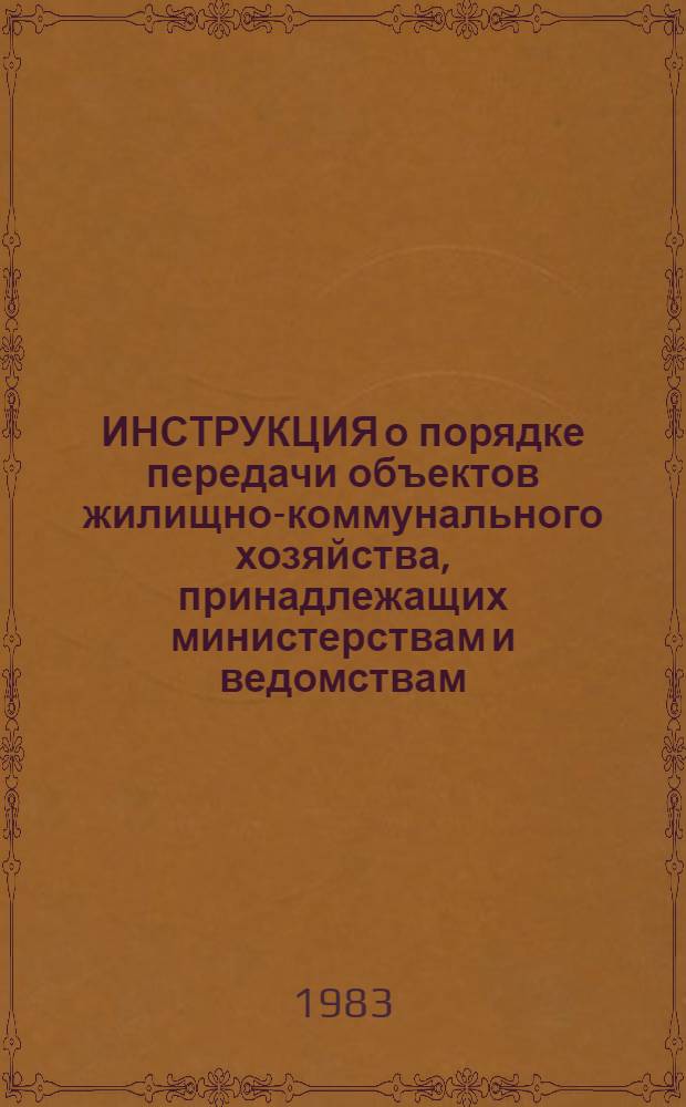 ИНСТРУКЦИЯ о порядке передачи объектов жилищно-коммунального хозяйства, принадлежащих министерствам и ведомствам, на баланс соответствующих эксплуатационных жилищных и коммунальных организаций Советов Министров автономных республик и исполкомов местных Советов народных депутатов : Утв. Минжилкомхозом РСФСР 24.06.81