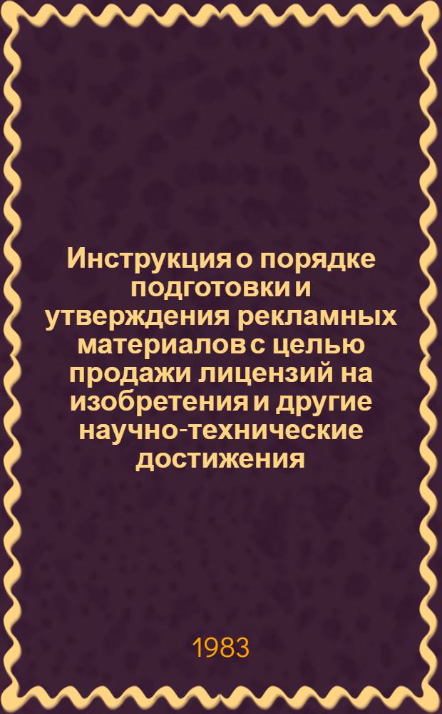 Инструкция о порядке подготовки и утверждения рекламных материалов с целью продажи лицензий на изобретения и другие научно-технические достижения, созданные в газовой промышленности : Утв. Техн. упр. М-ва газовой пром-сти 28.02.83