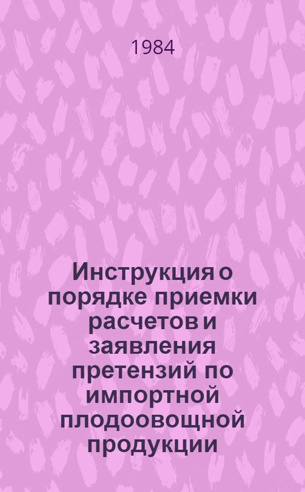 Инструкция о порядке приемки расчетов и заявления претензий по импортной плодоовощной продукции : Утв. М-вом плодоовощ. хоз-ва СССР 24.05.84