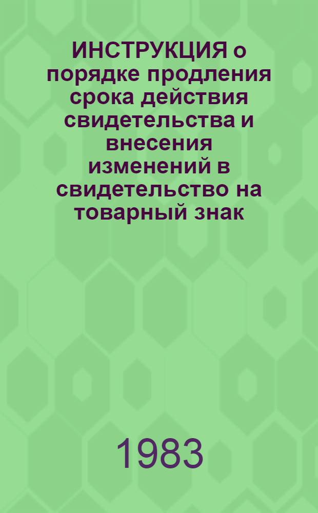 ИНСТРУКЦИЯ о порядке продления срока действия свидетельства и внесения изменений в свидетельство на товарный знак : Утв. Гос. ком. СССР по делам изобрет. и открытий 24.12.82 : Ввести в действие с 01.03.83