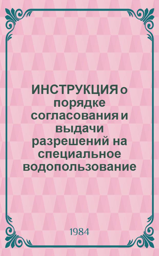 ИНСТРУКЦИЯ о порядке согласования и выдачи разрешений на специальное водопользование : НВН 33-5.1.02-83 : Утв. Минводхозом СССР 30.12.83 : (Срок введ. в действие 01.03.84)
